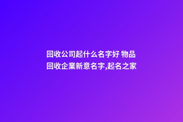 回收公司起什么名字好 物品回收企業新意名字,起名之家-第1張-公司起名-玄機派